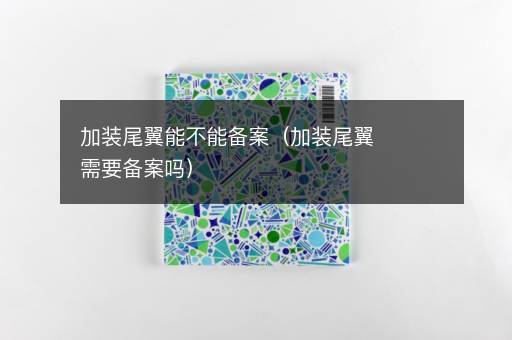 加装尾翼能不能备案（加装尾翼需要备案吗）