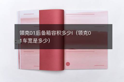 领克01后备箱容积多少l（领克01车宽是多少）