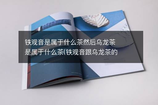 铁观音是属于什么茶然后乌龙茶是属于什么茶(铁观音跟乌龙茶的区别)