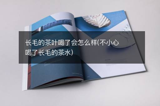 长毛的茶叶喝了会怎么样(不小心喝了长毛的茶水)