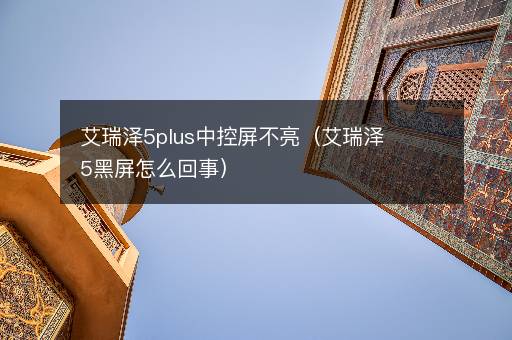 艾瑞泽5plus中控屏不亮（艾瑞泽5黑屏怎么回事）