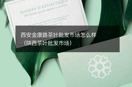 西安金康路茶叶批发市场怎么样（陕西茶叶批发市场）