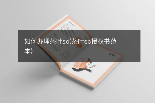 如何办理茶叶sc(茶叶sc授权书范本)