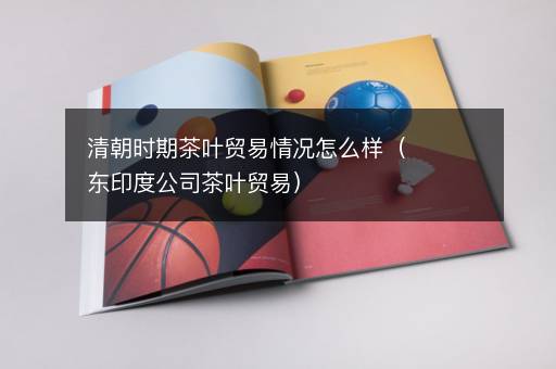 清朝时期茶叶贸易情况怎么样（东印度公司茶叶贸易）