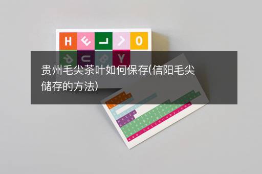 贵州毛尖茶叶如何保存(信阳毛尖储存的方法)
