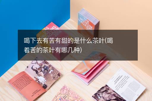喝下去有苦有甜的是什么茶叶(喝着苦的茶叶有哪几种)