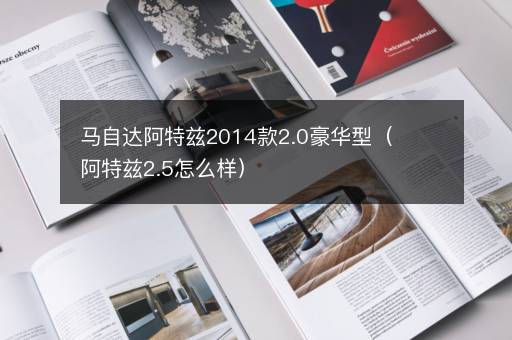 马自达阿特兹2014款2.0豪华型（阿特兹2.5怎么样）