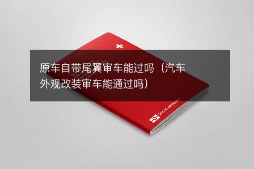 原车自带尾翼审车能过吗（汽车外观改装审车能通过吗）