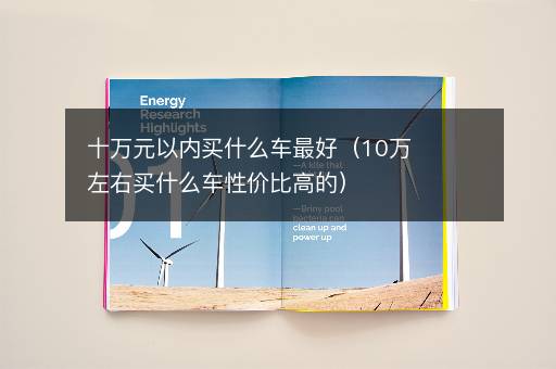 十万元以内买什么车最好（10万左右买什么车性价比高的）