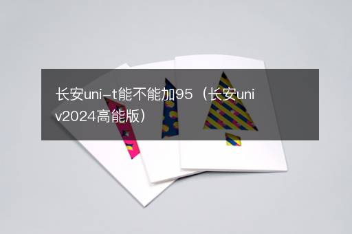长安uni-t能不能加95（长安univ2024高能版）