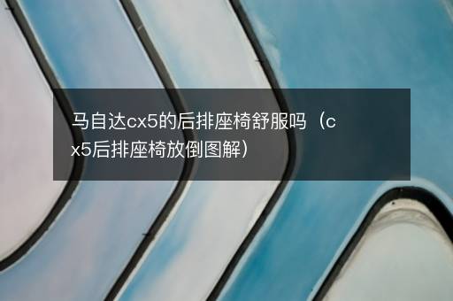 马自达cx5的后排座椅舒服吗（cx5后排座椅放倒图解）